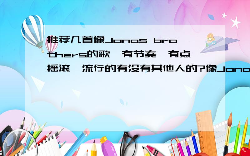 推荐几首像Jonas brothers的歌,有节奏,有点摇滚、流行的有没有其他人的?像Jonas brothers的歌