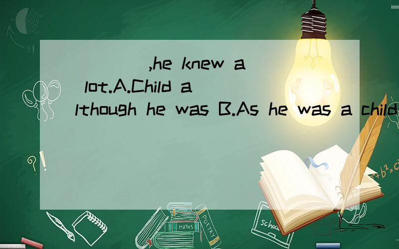 ____,he knew a lot.A.Child although he was B.As he was a child C.Child as he was D.though h____,he knew a lot.A.Child although he was B.As he was a child C.Child as he wasD.though he was child为什么选C不选A?