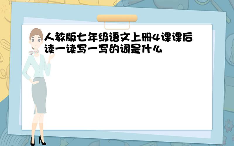 人教版七年级语文上册4课课后读一读写一写的词是什么