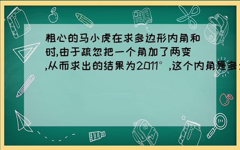 粗心的马小虎在求多边形内角和时,由于疏忽把一个角加了两变,从而求出的结果为2011°,这个内角是多少度是几边形?