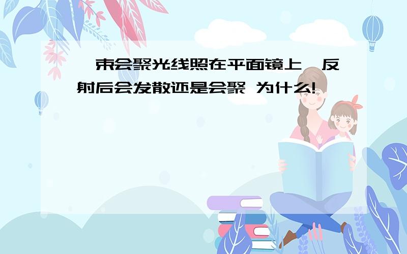 一束会聚光线照在平面镜上,反射后会发散还是会聚 为什么!