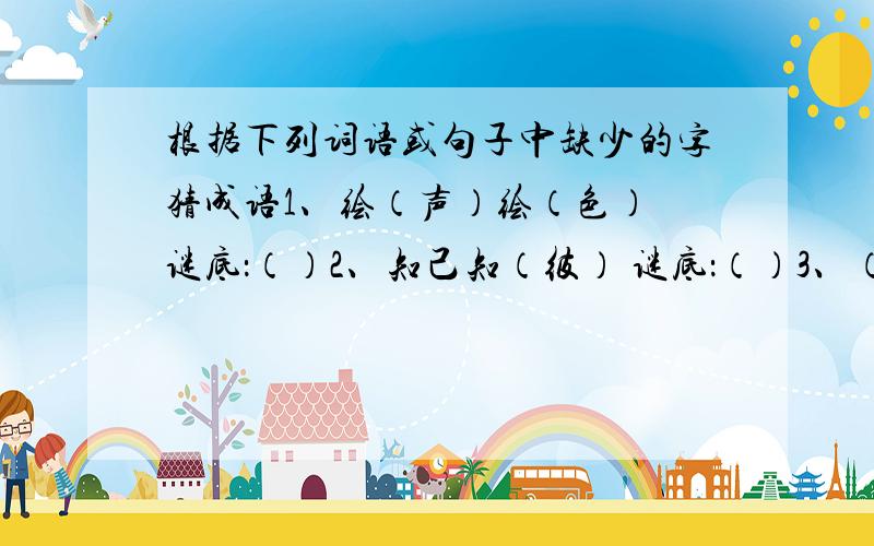 根据下列词语或句子中缺少的字猜成语1、绘（声）绘（色） 谜底：（）2、知己知（彼） 谜底：（）3、（万里）长江滚滚来 谜底：（）4、（一）片孤城（万）仞山 谜底：（）问题补充：