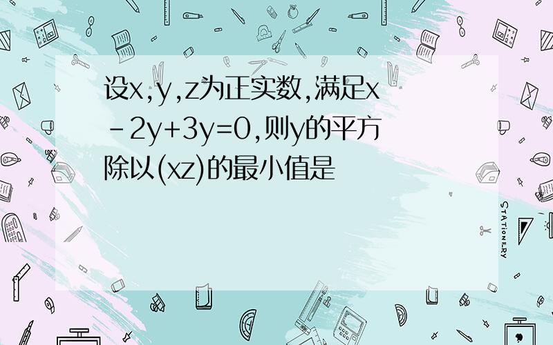 设x,y,z为正实数,满足x-2y+3y=0,则y的平方除以(xz)的最小值是