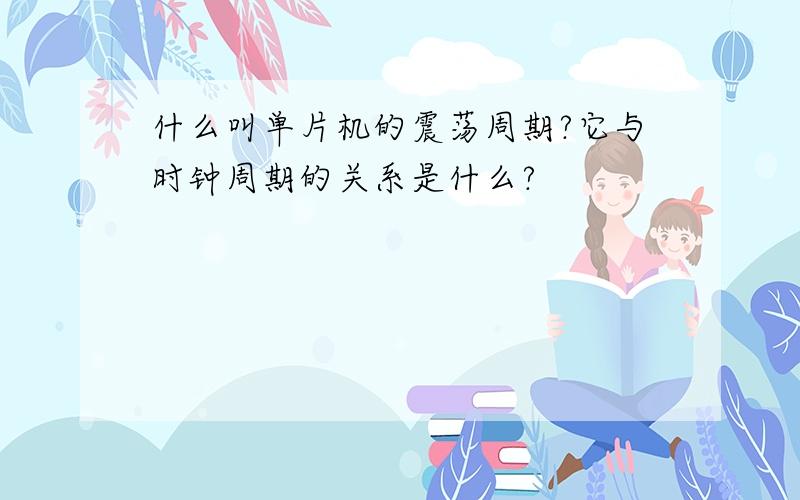 什么叫单片机的震荡周期?它与时钟周期的关系是什么?