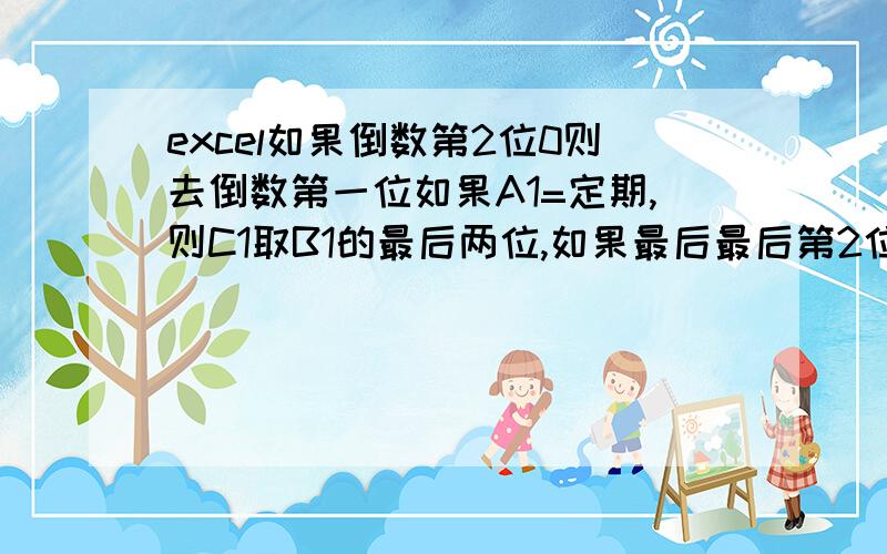 excel如果倒数第2位0则去倒数第一位如果A1=定期,则C1取B1的最后两位,如果最后最后第2位为0则去最后1位数,如果最后第2位不为0,则C1去最后2位数,并显示日