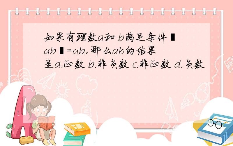 如果有理数a和 b满足条件丨ab丨=ab,那么ab的结果是a.正数 b.非负数 c.非正数 d.负数