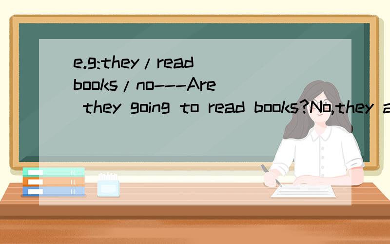 e.g:they/read books/no---Are they going to read books?No,they aren't.your/dad/surf the net/yes