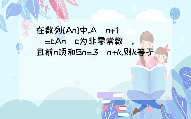 在数列{An}中,A(n+1)=cAn(c为非零常数),且前n项和Sn=3^n+k,则k等于