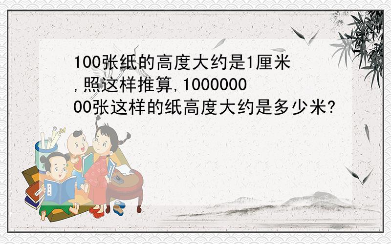 100张纸的高度大约是1厘米,照这样推算,100000000张这样的纸高度大约是多少米?