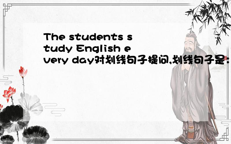 The students study English every day对划线句子提问,划线句子是：English.应该怎么填?——— ———the students study every day?