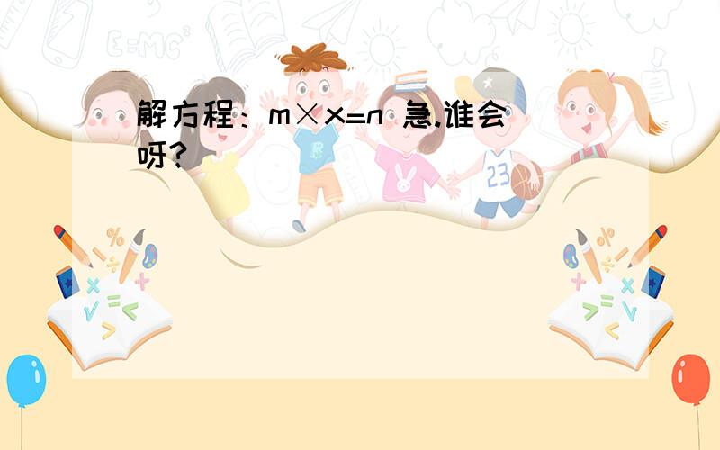 解方程：m×x=n 急.谁会呀?