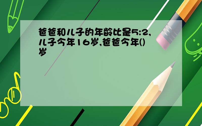 爸爸和儿子的年龄比是5:2,儿子今年16岁,爸爸今年()岁