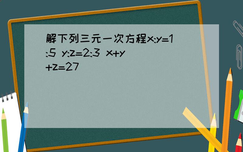 解下列三元一次方程x:y=1:5 y:z=2:3 x+y+z=27