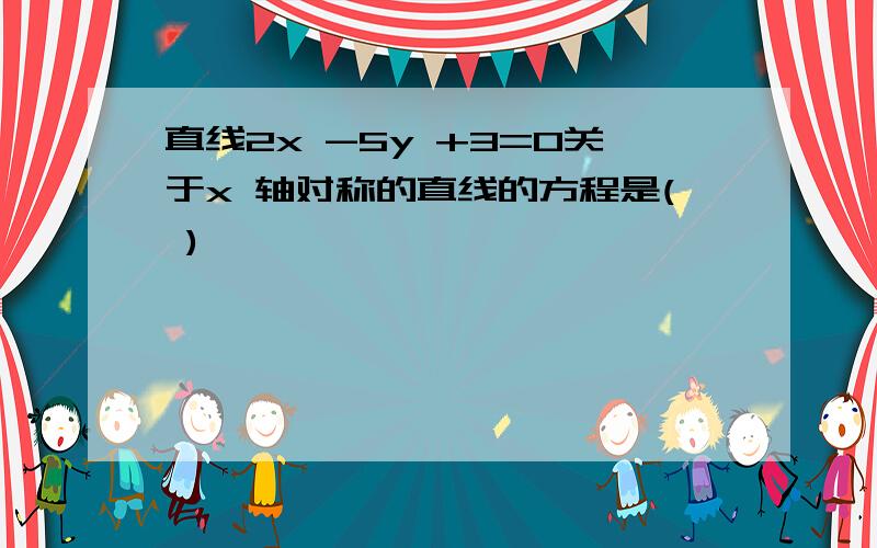 直线2x -5y +3=0关于x 轴对称的直线的方程是( )