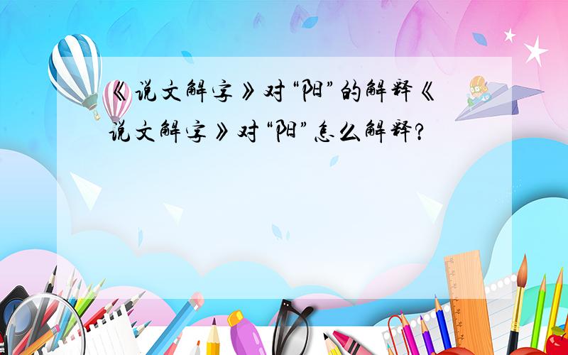 《说文解字》对“阳”的解释《说文解字》对“阳”怎么解释?