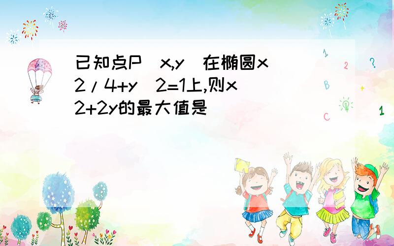 已知点P(x,y)在椭圆x^2/4+y^2=1上,则x^2+2y的最大值是