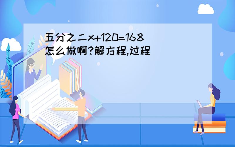 五分之二x+120=168 怎么做啊?解方程,过程