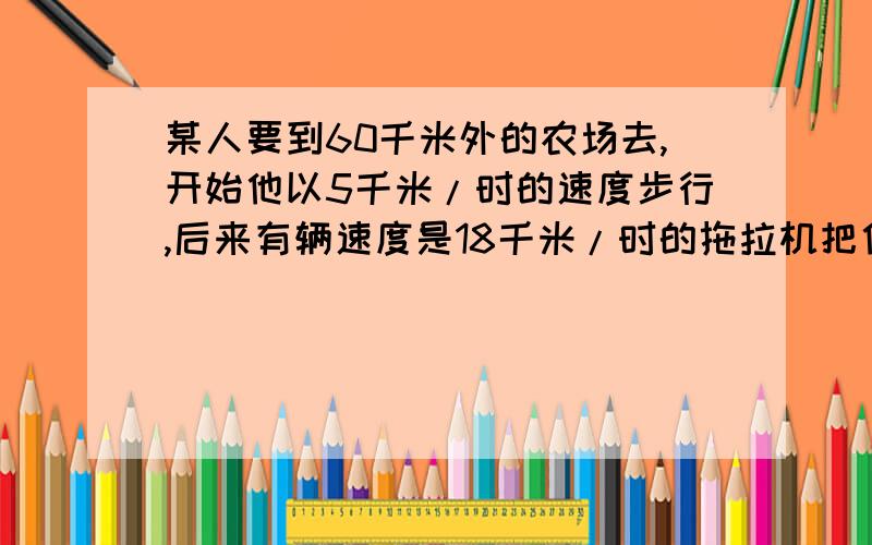 某人要到60千米外的农场去,开始他以5千米/时的速度步行,后来有辆速度是18千米/时的拖拉机把他送到农场,共用了5.5小时.他步行了（ ）km.