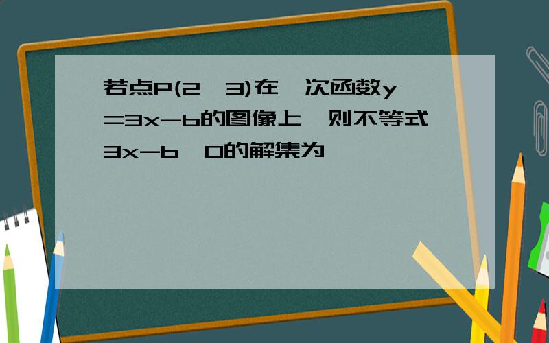 若点P(2,3)在一次函数y=3x-b的图像上,则不等式3x-b>0的解集为