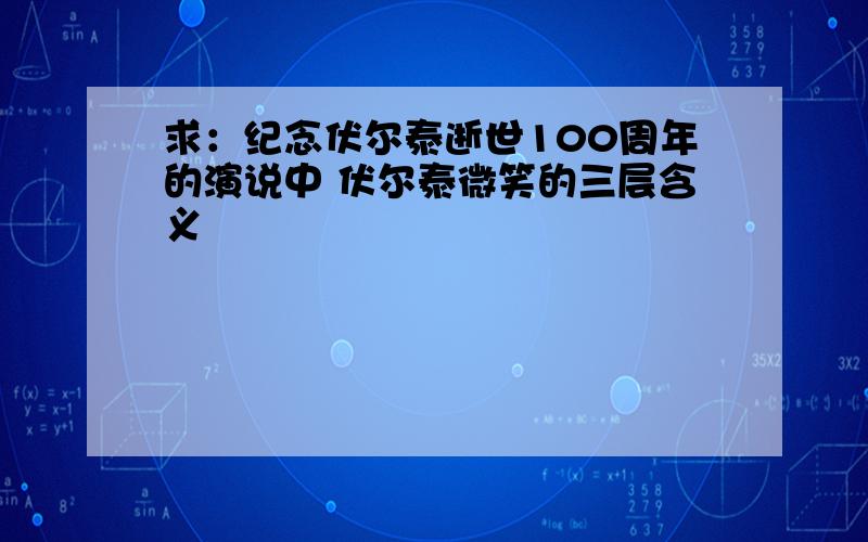 求：纪念伏尔泰逝世100周年的演说中 伏尔泰微笑的三层含义