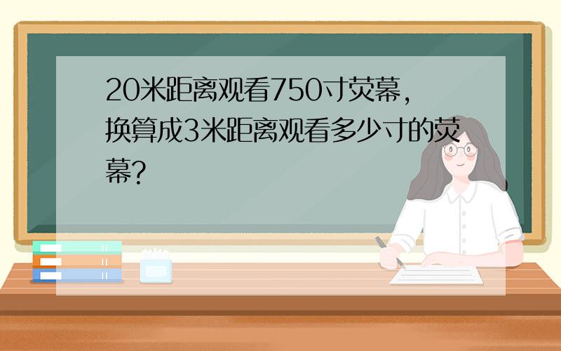 20米距离观看750寸荧幕,换算成3米距离观看多少寸的荧幕?