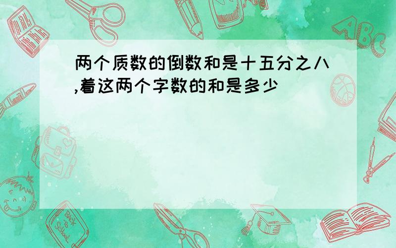 两个质数的倒数和是十五分之八,着这两个字数的和是多少