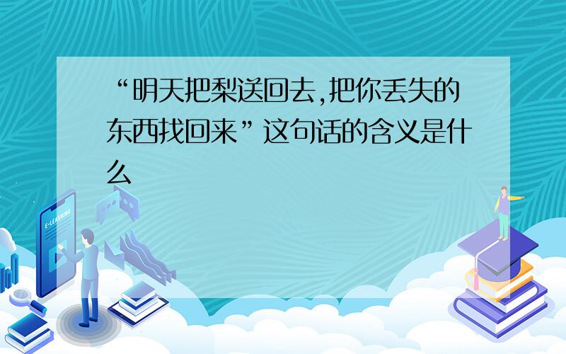 “明天把梨送回去,把你丢失的东西找回来”这句话的含义是什么