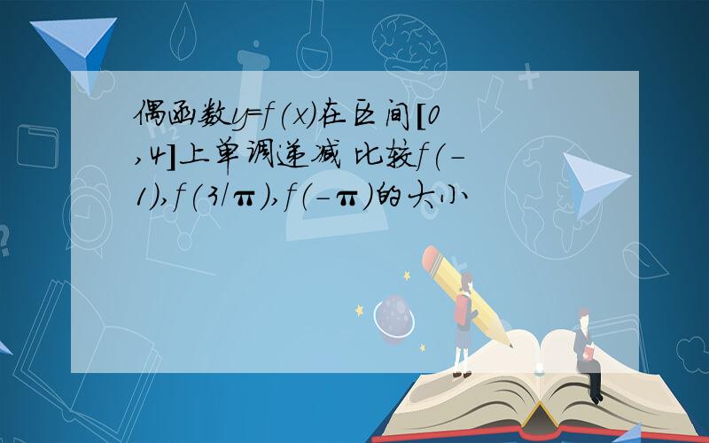 偶函数y=f(x)在区间[0,4]上单调递减 比较f(-1）,f(3/π）,f（-π）的大小