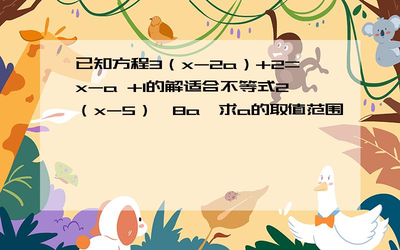 已知方程3（x-2a）+2=x-a +1的解适合不等式2（x-5）≥8a,求a的取值范围