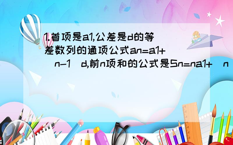 1.首项是a1,公差是d的等差数列的通项公式an=a1+(n-1)d,前n项和的公式是Sn=na1+(n(n-1))/2*d