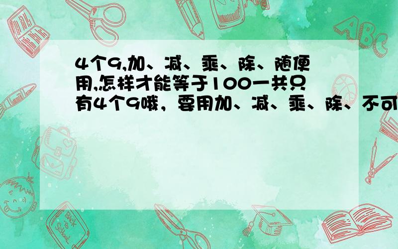 4个9,加、减、乘、除、随便用,怎样才能等于100一共只有4个9哦，要用加、减、乘、除、不可以直接写99，还有其它数字不可以用。