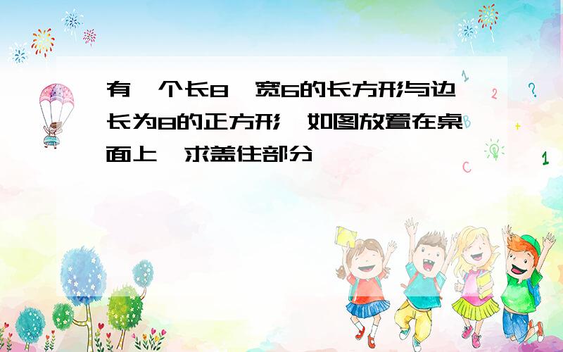 有一个长8,宽6的长方形与边长为8的正方形,如图放置在桌面上,求盖住部分