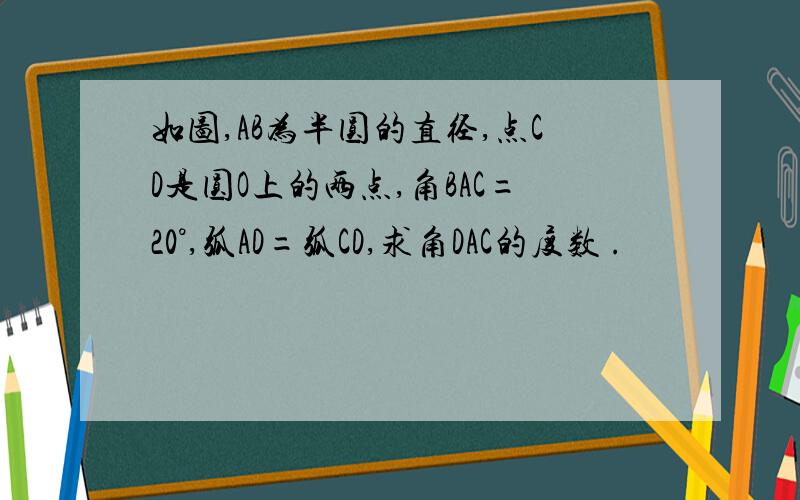 如图,AB为半圆的直径,点CD是圆O上的两点,角BAC=20°,弧AD=弧CD,求角DAC的度数 .