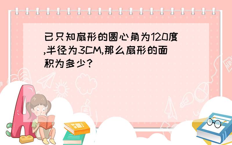 已只知扇形的圆心角为120度,半径为3CM,那么扇形的面积为多少?