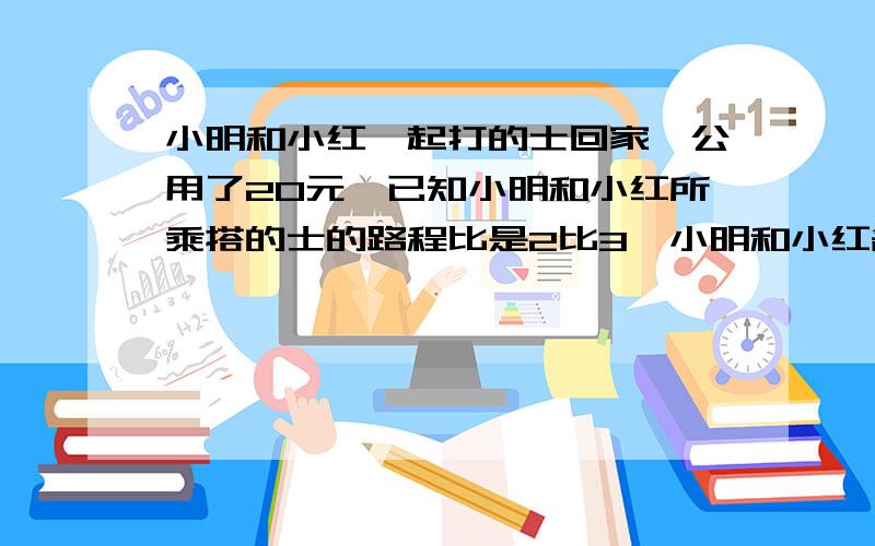 小明和小红一起打的士回家,公用了20元,已知小明和小红所乘搭的士的路程比是2比3,小明和小红各付多少钱