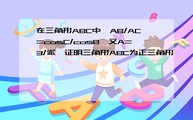 在三角形ABC中,AB/AC=cosC/cosB,又A=3/派,证明三角形ABC为正三角形