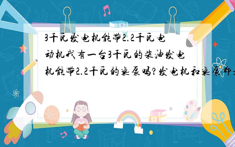 3千瓦发电机能带2.2千瓦电动机我有一台3千瓦的柴油发电机能带2.2千瓦的气泵吗?发电机和气泵都是220V的气泵一启动柴油机就冒黑烟,气泵启动不了