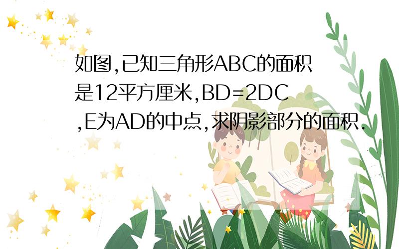 如图,已知三角形ABC的面积是12平方厘米,BD=2DC,E为AD的中点,求阴影部分的面积.