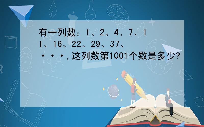 有一列数：1、2、4、7、11、16、22、29、37、···,这列数第1001个数是多少?