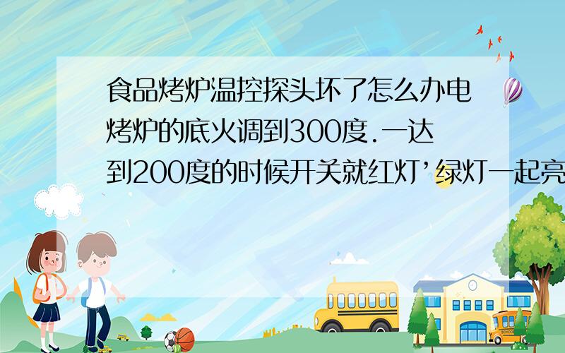 食品烤炉温控探头坏了怎么办电烤炉的底火调到300度.一达到200度的时候开关就红灯’绿灯一起亮了,温度再怎么都升不起来了,究竟是温控探头坏了呢,还是开关坏了.