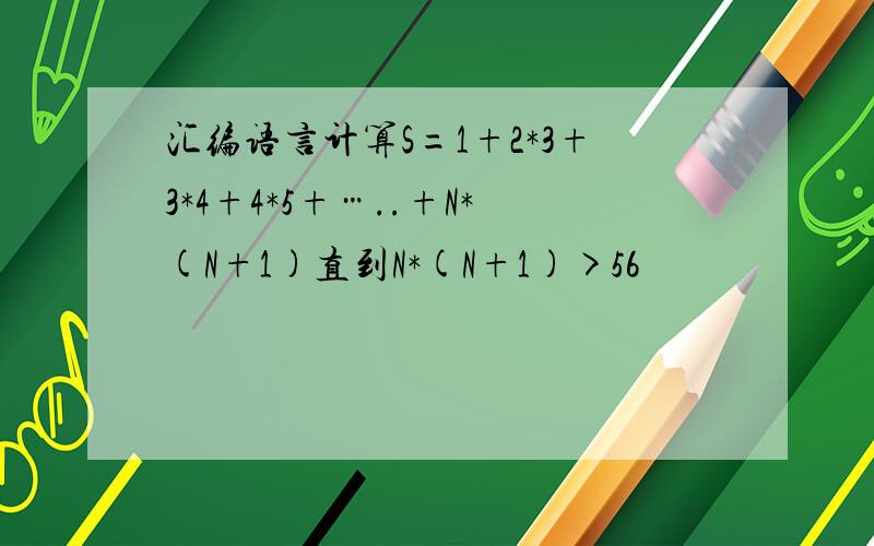 汇编语言计算S=1+2*3+3*4+4*5+…..+N*(N+1)直到N*(N+1)>56