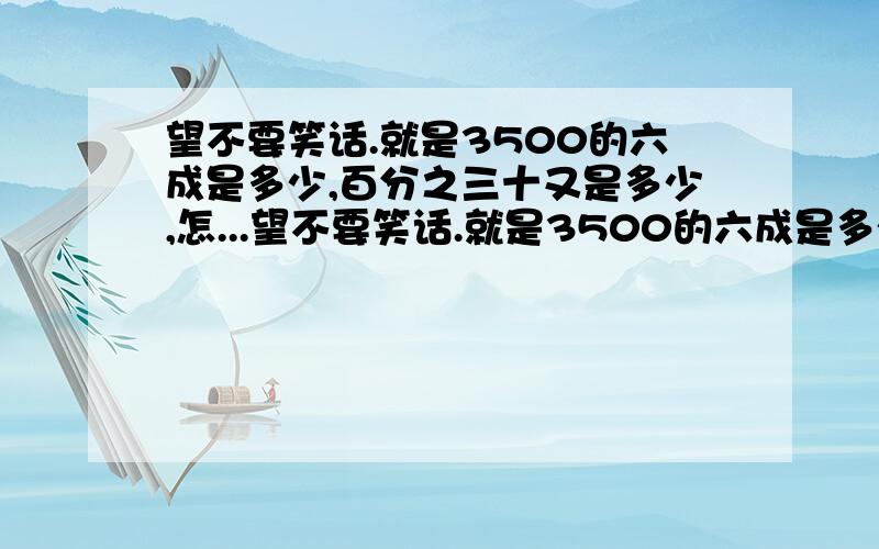 望不要笑话.就是3500的六成是多少,百分之三十又是多少,怎...望不要笑话.就是3500的六成是多少,百分之三十又是多少,怎么算的?麻烦具体说一下百分之几方面的问题,