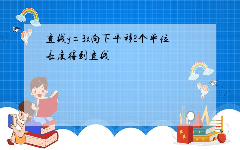 直线y=3x向下平移2个单位长度得到直线