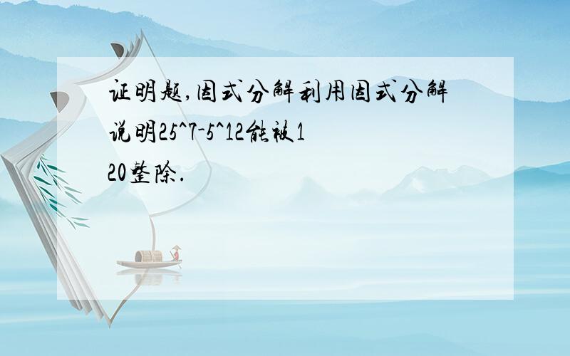 证明题,因式分解利用因式分解说明25^7-5^12能被120整除.