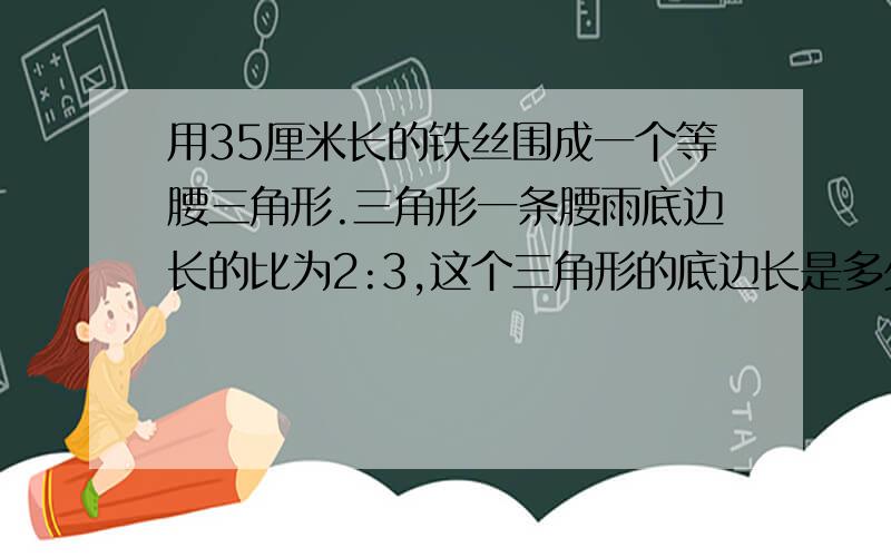 用35厘米长的铁丝围成一个等腰三角形.三角形一条腰雨底边长的比为2:3,这个三角形的底边长是多少厘米?