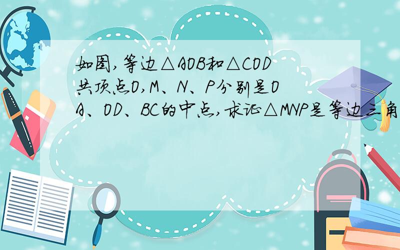 如图,等边△AOB和△COD共顶点O,M、N、P分别是OA、OD、BC的中点,求证△MNP是等边三角形.