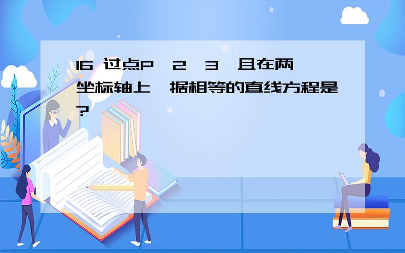 16 过点P｛2,3｝且在两坐标轴上拮据相等的直线方程是?