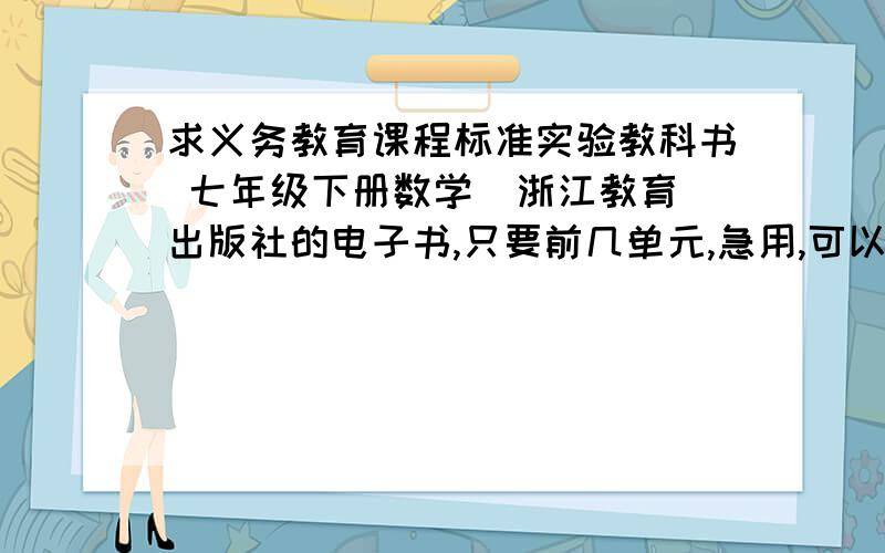 求义务教育课程标准实验教科书 七年级下册数学  浙江教育出版社的电子书,只要前几单元,急用,可以的话帮忙全贴出来,多谢!