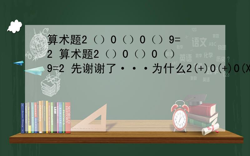 算术题2（）0（）0（）9=2 算术题2（）0（）0（）9=2 先谢谢了···为什么2(+)0(+)0(X)9=2