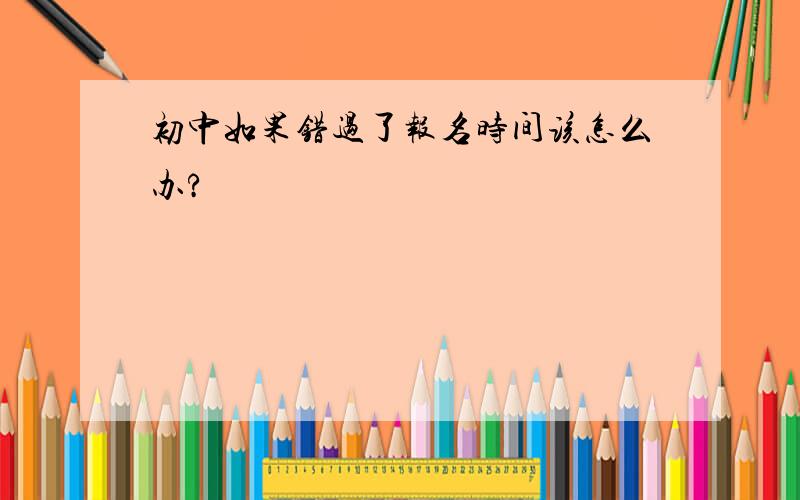 初中如果错过了报名时间该怎么办?